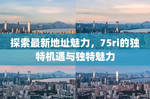 探索最新地址魅力，75ri的獨特機遇與獨特魅力