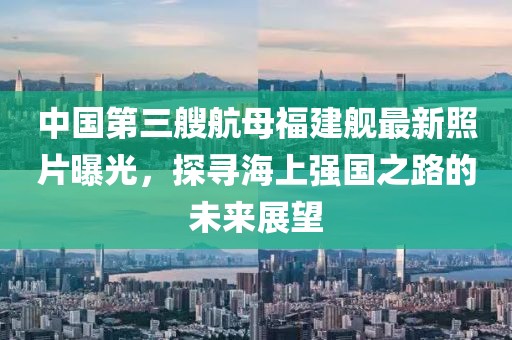 中國(guó)第三艘航母福建艦最新照片曝光，探尋海上強(qiáng)國(guó)之路的未來展望