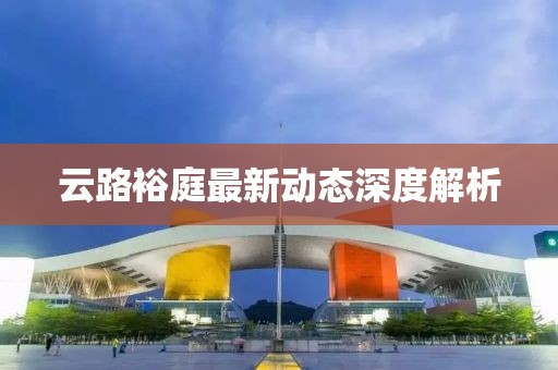 云路裕庭最新動態(tài)深度解析