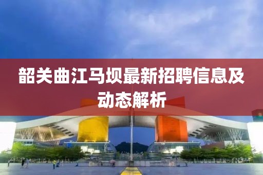 韶關(guān)曲江馬壩最新招聘信息及動(dòng)態(tài)解析