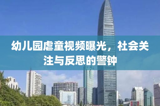 幼兒園虐童視頻曝光，社會(huì)關(guān)注與反思的警鐘
