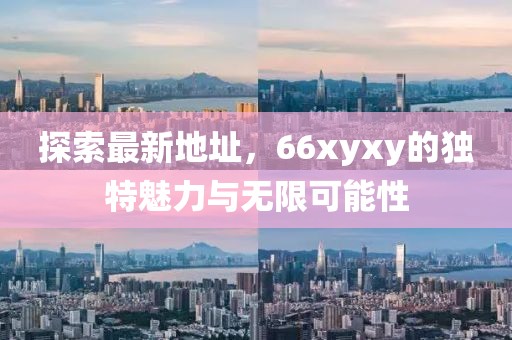 探索最新地址，66xyxy的獨(dú)特魅力與無限可能性