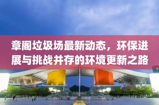 章閣垃圾場最新動態(tài)，環(huán)保進展與挑戰(zhàn)并存的環(huán)境更新之路