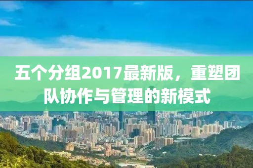 五個(gè)分組2017最新版，重塑團(tuán)隊(duì)協(xié)作與管理的新模式