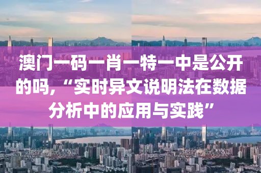 澳門一碼一肖一特一中是公開的嗎,“實時異文說明法在數(shù)據(jù)分析中的應用與實踐”