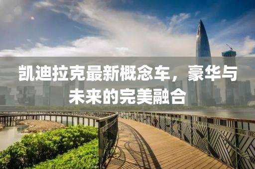凱迪拉克最新概念車，豪華與未來的完美融合