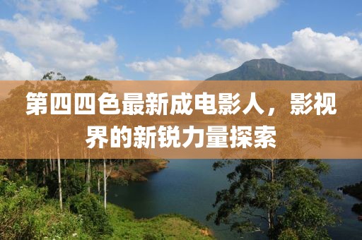 第四四色最新成電影人，影視界的新銳力量探索