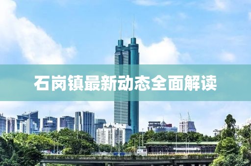 石崗鎮(zhèn)最新動態(tài)全面解讀