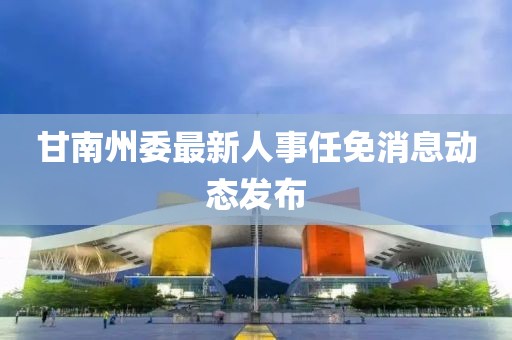 甘南州委最新人事任免消息動態(tài)發(fā)布