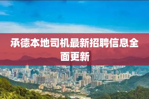 承德本地司機最新招聘信息全面更新