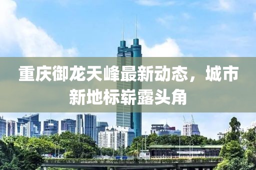 重慶御龍?zhí)旆遄钚聞?dòng)態(tài)，城市新地標(biāo)嶄露頭角