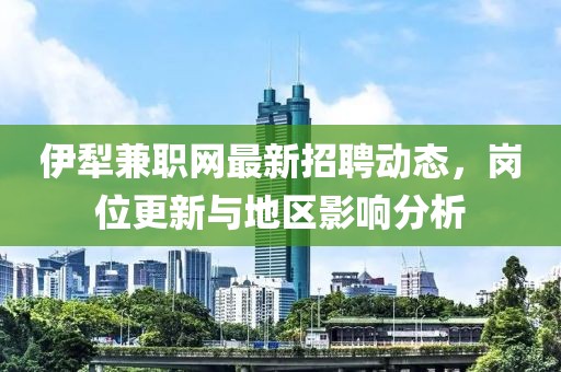 伊犁兼職網(wǎng)最新招聘動態(tài)，崗位更新與地區(qū)影響分析