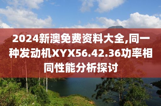 2024新澳免費資料大全,同一種發(fā)動機XYX56.42.36功率相同性能分析探討