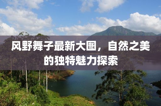 風野舞子最新大圖，自然之美的獨特魅力探索