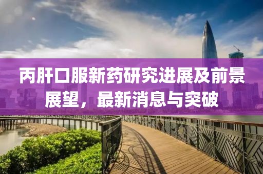 丙肝口服新藥研究進展及前景展望，最新消息與突破
