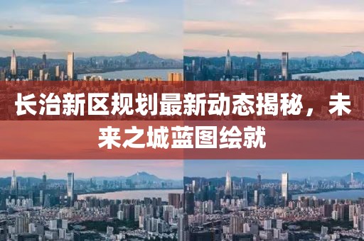 長(zhǎng)治新區(qū)規(guī)劃最新動(dòng)態(tài)揭秘，未來之城藍(lán)圖繪就