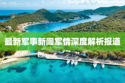 最新軍事新聞軍情深度解析報道
