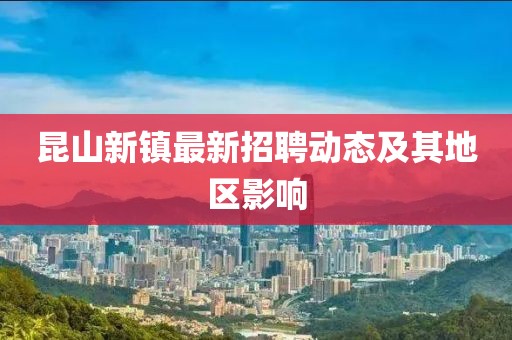 昆山新鎮(zhèn)最新招聘動(dòng)態(tài)及其地區(qū)影響