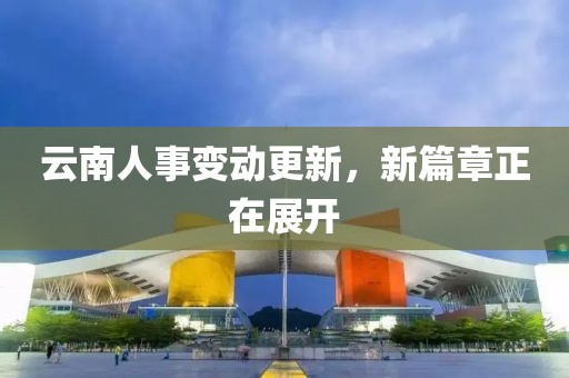 云南人事變動(dòng)更新，新篇章正在展開