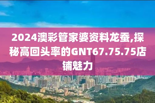 2024澳彩管家婆資料龍蠶,探秘高回頭率的GNT67.75.75店鋪魅力