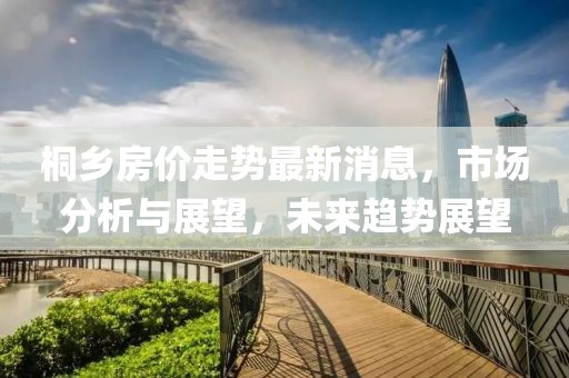 桐鄉(xiāng)房價(jià)走勢最新消息，市場分析與展望，未來趨勢展望