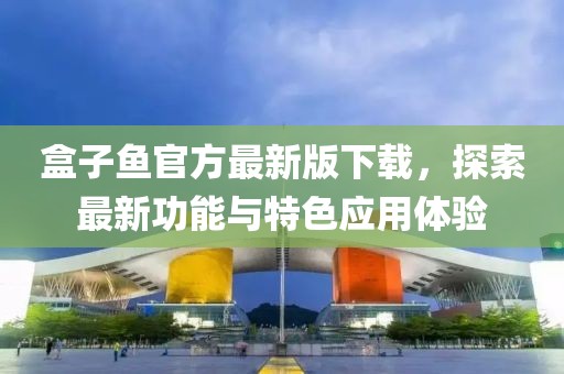 盒子魚官方最新版下載，探索最新功能與特色應(yīng)用體驗(yàn)