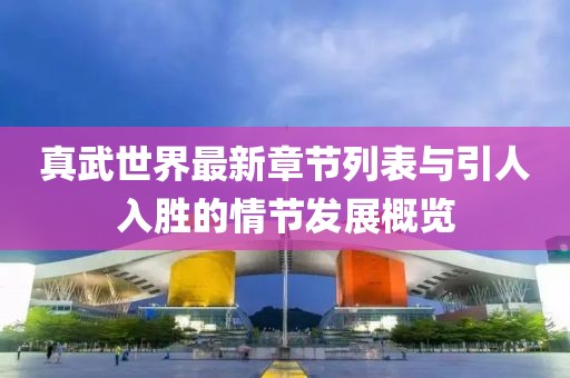 真武世界最新章節(jié)列表與引人入勝的情節(jié)發(fā)展概覽