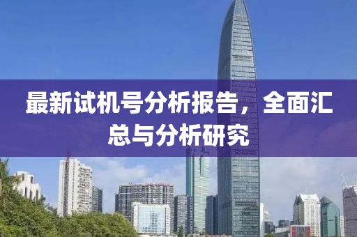 最新試機(jī)號(hào)分析報(bào)告，全面匯總與分析研究