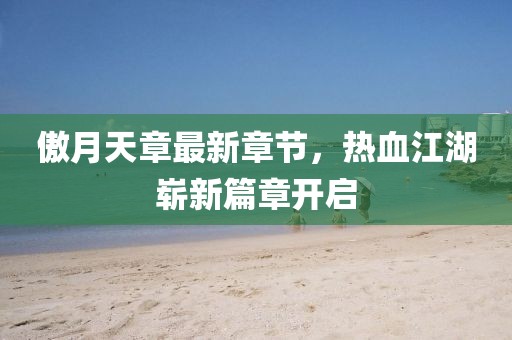 傲月天章最新章節(jié)，熱血江湖嶄新篇章開啟