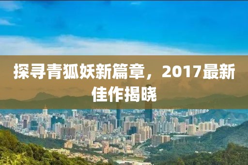 探尋青狐妖新篇章，2017最新佳作揭曉