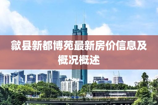 歙縣新都博苑最新房?jī)r(jià)信息及概況概述