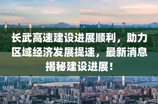長(zhǎng)武高速建設(shè)進(jìn)展順利，助力區(qū)域經(jīng)濟(jì)發(fā)展提速，最新消息揭秘建設(shè)進(jìn)展！