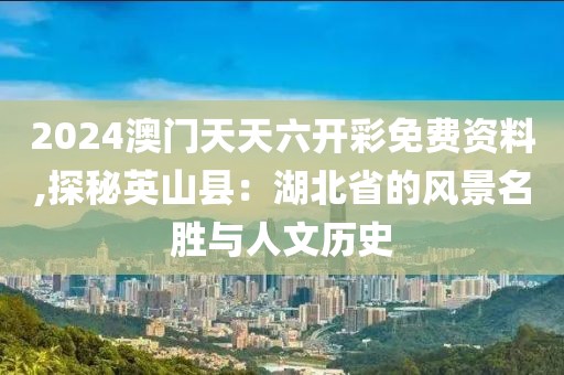 2024澳門天天六開彩免費資料,探秘英山縣：湖北省的風景名勝與人文歷史