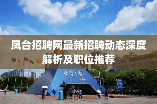 鳳臺(tái)招聘網(wǎng)最新招聘動(dòng)態(tài)深度解析及職位推薦
