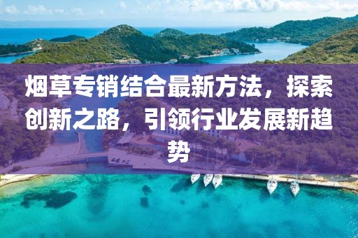 煙草專銷結(jié)合最新方法，探索創(chuàng)新之路，引領(lǐng)行業(yè)發(fā)展新趨勢
