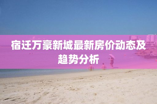宿遷萬(wàn)豪新城最新房?jī)r(jià)動(dòng)態(tài)及趨勢(shì)分析