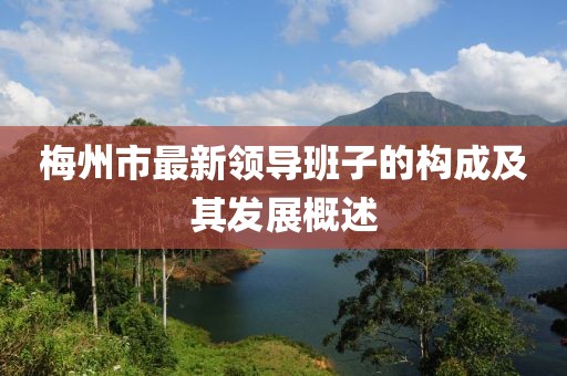梅州市最新領(lǐng)導(dǎo)班子的構(gòu)成及其發(fā)展概述