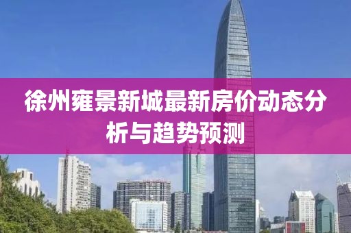 徐州雍景新城最新房價動態(tài)分析與趨勢預(yù)測
