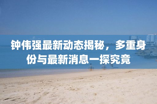 鐘偉強(qiáng)最新動(dòng)態(tài)揭秘，多重身份與最新消息一探究竟