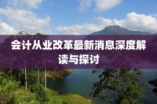 會計(jì)從業(yè)改革最新消息深度解讀與探討