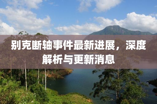 別克斷軸事件最新進(jìn)展，深度解析與更新消息