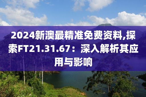 2024新澳最精準免費資料,探索FT21.31.67：深入解析其應(yīng)用與影響