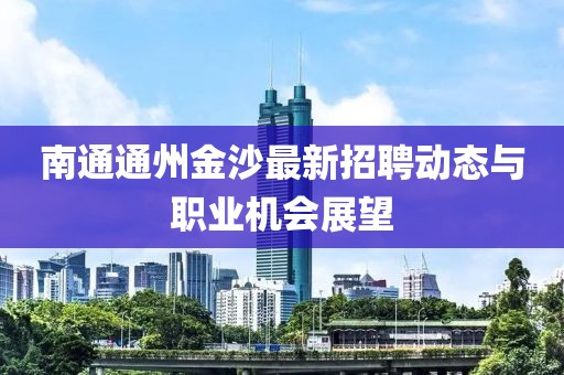 南通通州金沙最新招聘動(dòng)態(tài)與職業(yè)機(jī)會(huì)展望