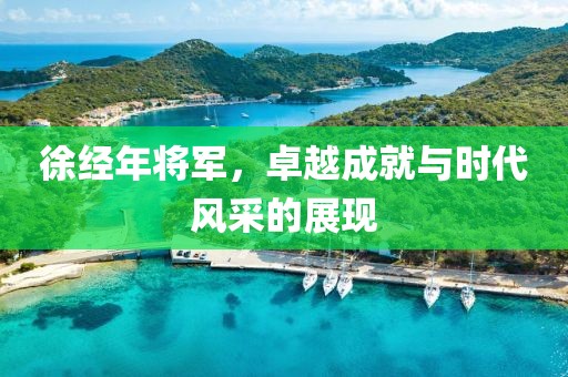 徐經(jīng)年將軍，卓越成就與時(shí)代風(fēng)采的展現(xiàn)