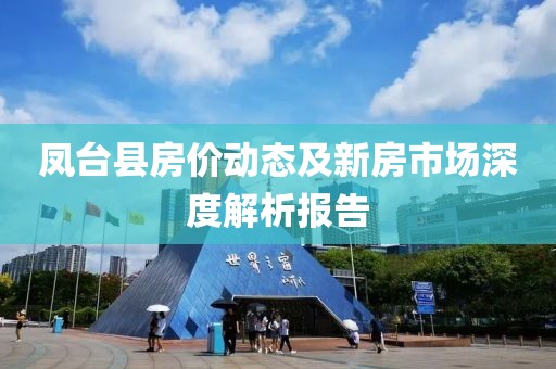 鳳臺(tái)縣房價(jià)動(dòng)態(tài)及新房市場深度解析報(bào)告