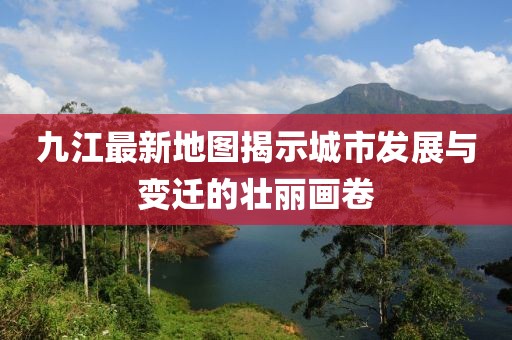 九江最新地圖揭示城市發(fā)展與變遷的壯麗畫卷