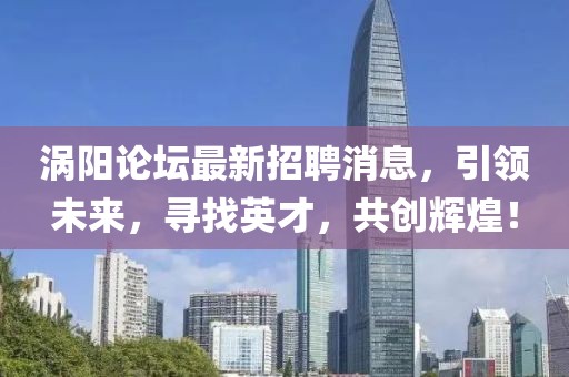 渦陽(yáng)論壇最新招聘消息，引領(lǐng)未來(lái)，尋找英才，共創(chuàng)輝煌！