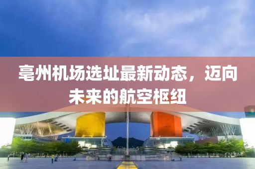 亳州機(jī)場(chǎng)選址最新動(dòng)態(tài)，邁向未來(lái)的航空樞紐