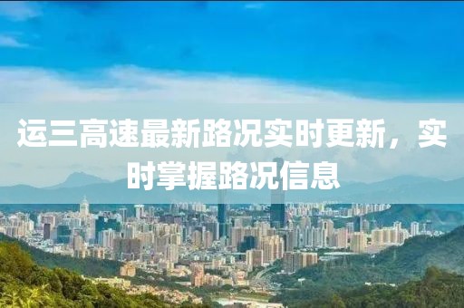 運(yùn)三高速最新路況實(shí)時(shí)更新，實(shí)時(shí)掌握路況信息