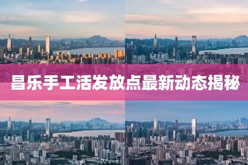 昌樂(lè)手工活發(fā)放點(diǎn)最新動(dòng)態(tài)揭秘